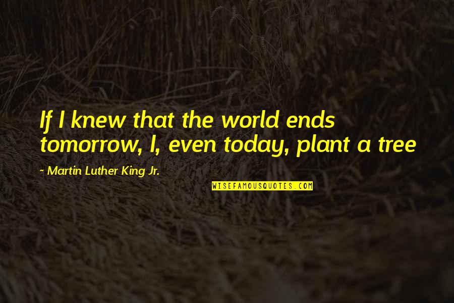 Plant A Tree Quotes By Martin Luther King Jr.: If I knew that the world ends tomorrow,
