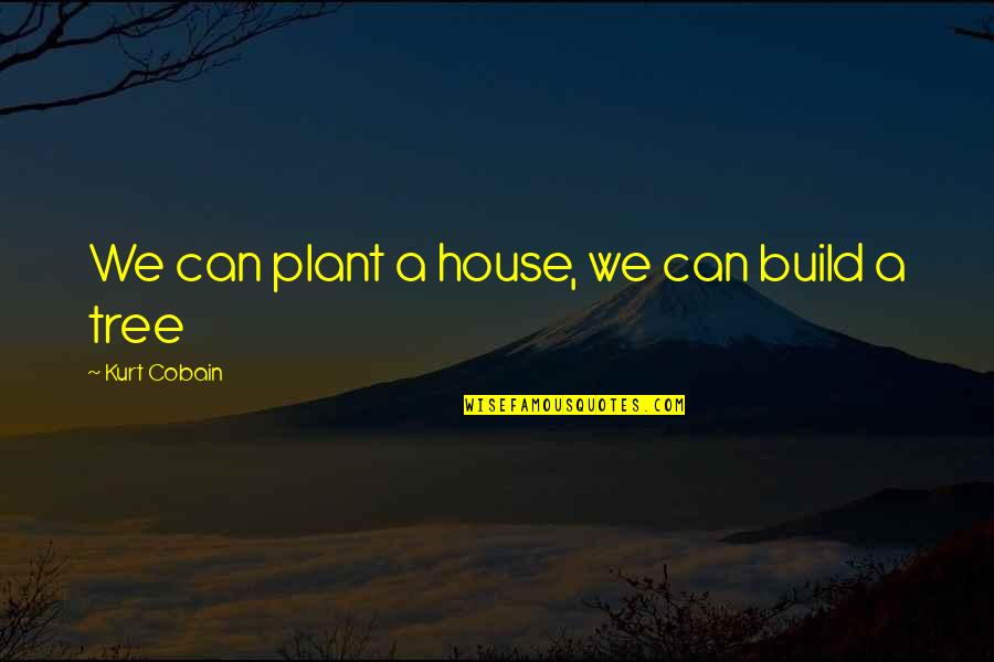 Plant Tree Quotes By Kurt Cobain: We can plant a house, we can build Plant Tree Quotes By Kurt Cobain: We can plant a house, we can build