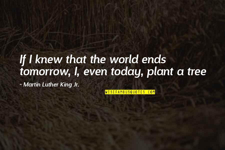 Plant Tree Quotes By Martin Luther King Jr.: If I knew that the world ends tomorrow,