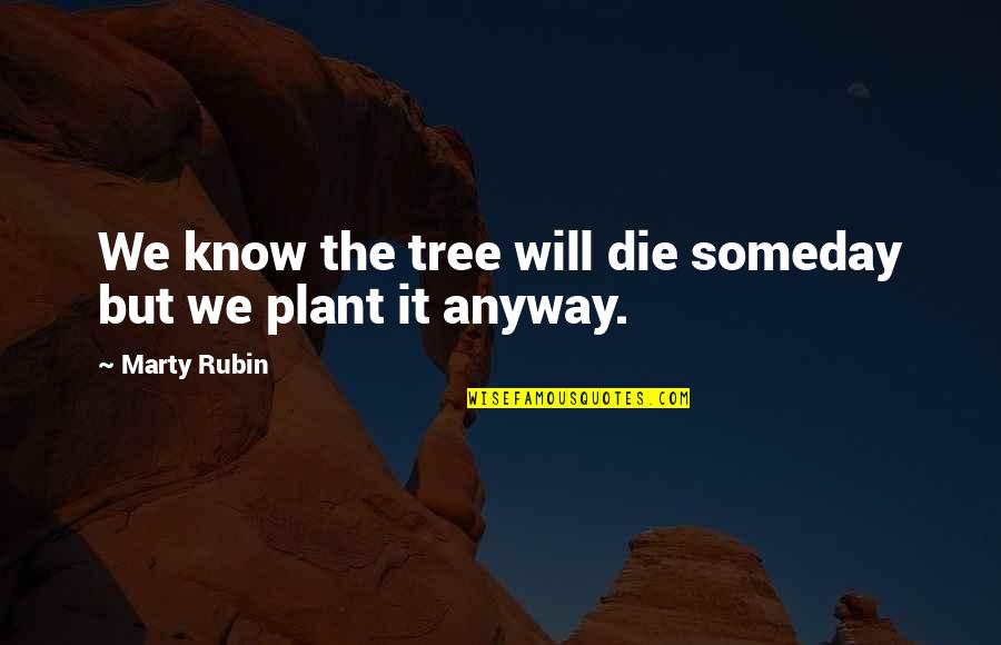 Plant Tree Quotes By Marty Rubin: We know the tree will die someday but