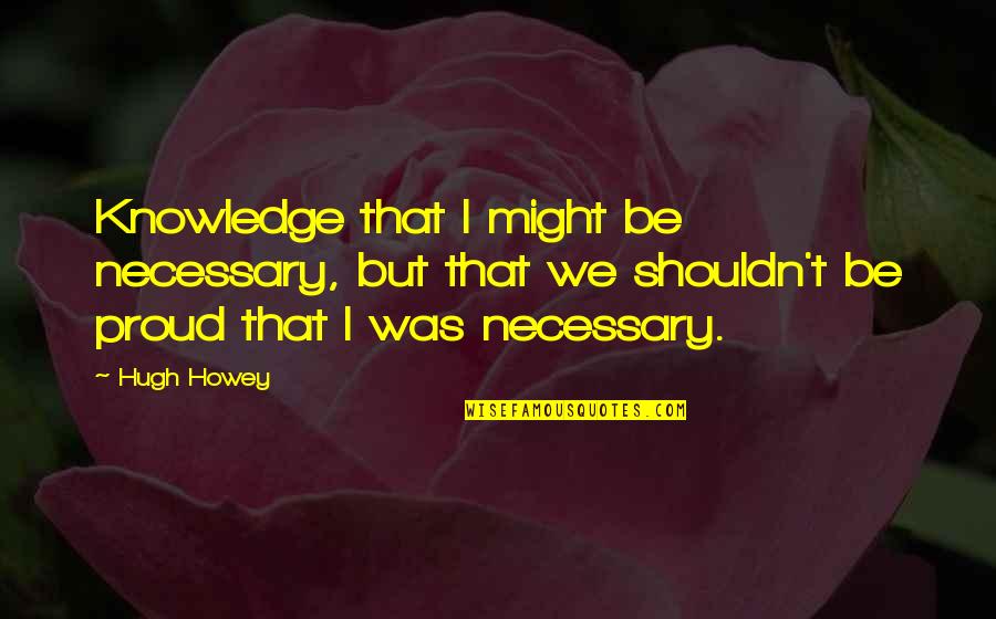 Plantaris Tear Quotes By Hugh Howey: Knowledge that I might be necessary, but that