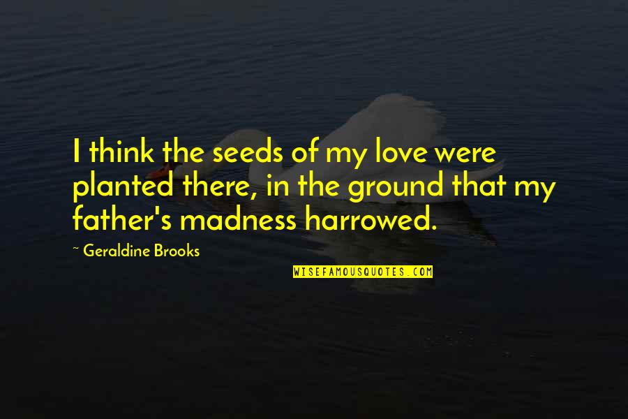 Planted Quotes By Geraldine Brooks: I think the seeds of my love were