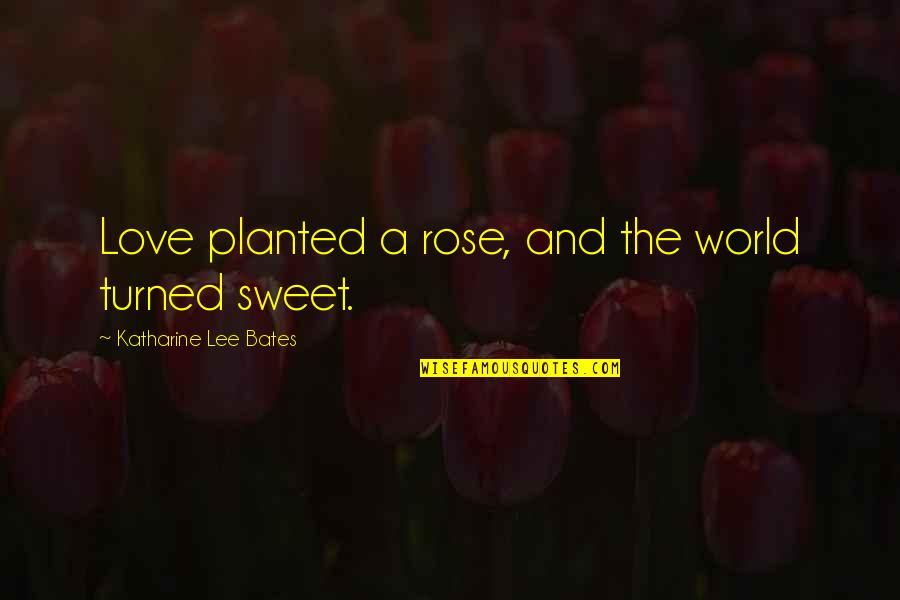 Planted Quotes By Katharine Lee Bates: Love planted a rose, and the world turned