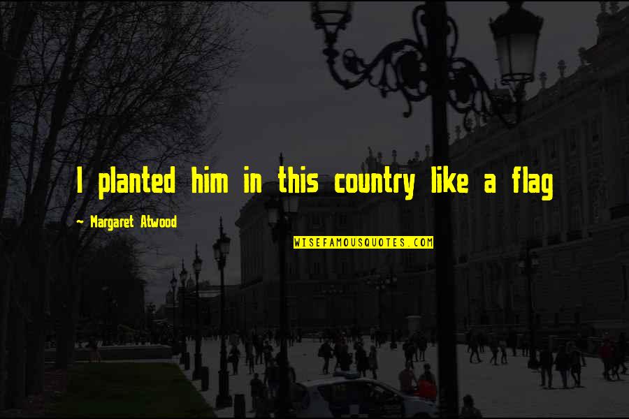 Planted Quotes By Margaret Atwood: I planted him in this country like a