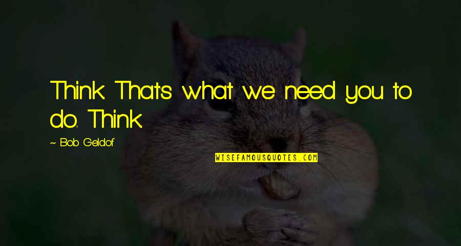 Planus Quotes By Bob Geldof: Think. That's what we need you to do. Planus Quotes By Bob Geldof: Think. That's what we need you to do.