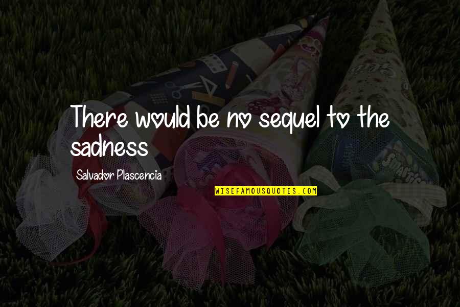Plascencia Quotes By Salvador Plascencia: There would be no sequel to the sadness