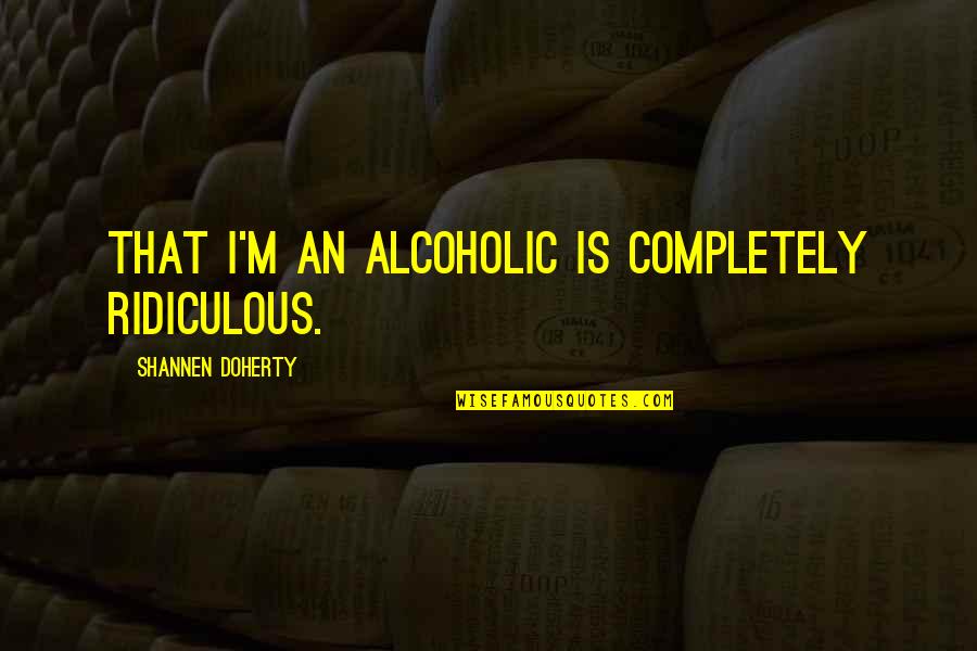 Plasmatic Quotes By Shannen Doherty: That I'm an alcoholic is completely ridiculous.