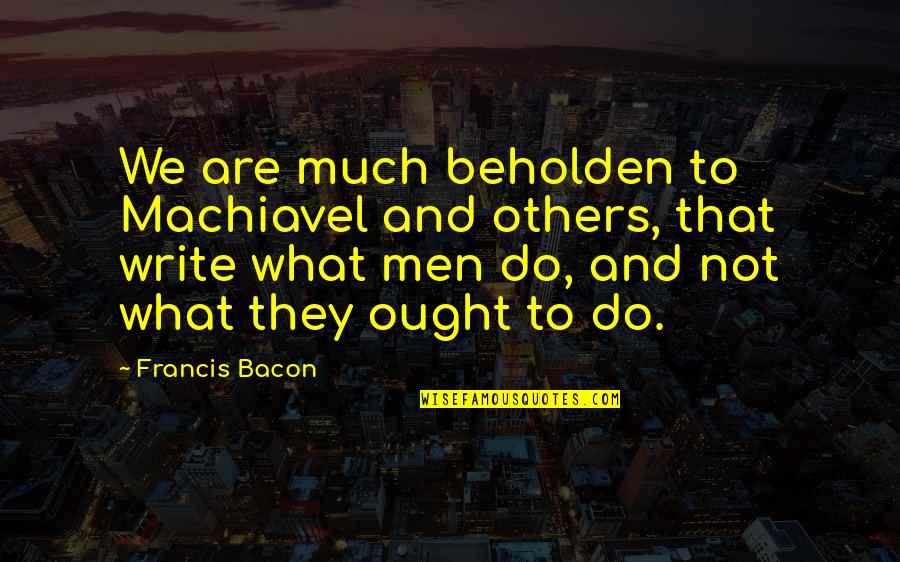 Platemo Quotes By Francis Bacon: We are much beholden to Machiavel and others,