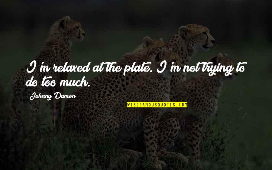 Plates Quotes By Johnny Damon: I'm relaxed at the plate. I'm not trying Plates Quotes By Johnny Damon: I'm relaxed at the plate. I'm not trying