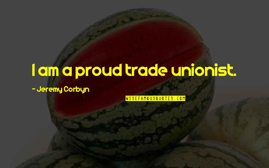 Plath Quote Quotes By Jeremy Corbyn: I am a proud trade unionist.