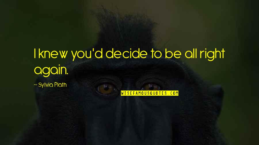 Plath Sylvia Quotes By Sylvia Plath: I knew you'd decide to be all right