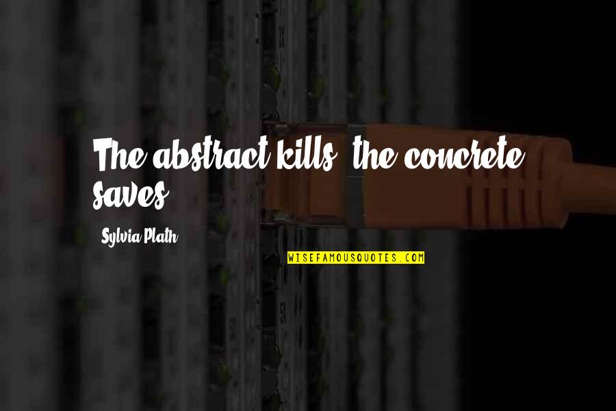 Plath's Quotes By Sylvia Plath: The abstract kills, the concrete saves.