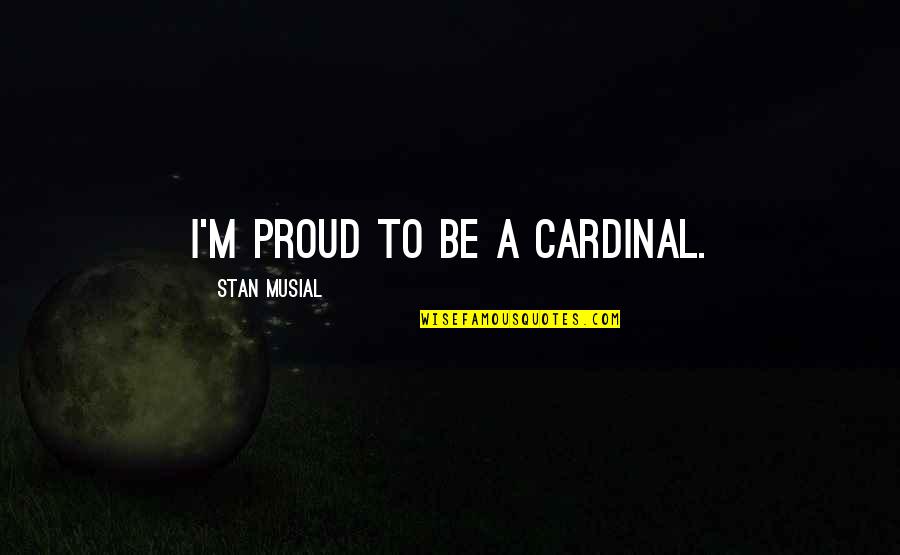 Platinum Edge Quotes By Stan Musial: I'm proud to be a Cardinal.