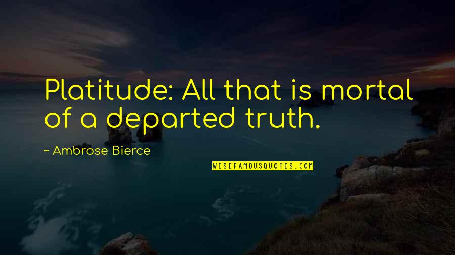 Platitudes Quotes By Ambrose Bierce: Platitude: All that is mortal of a departed