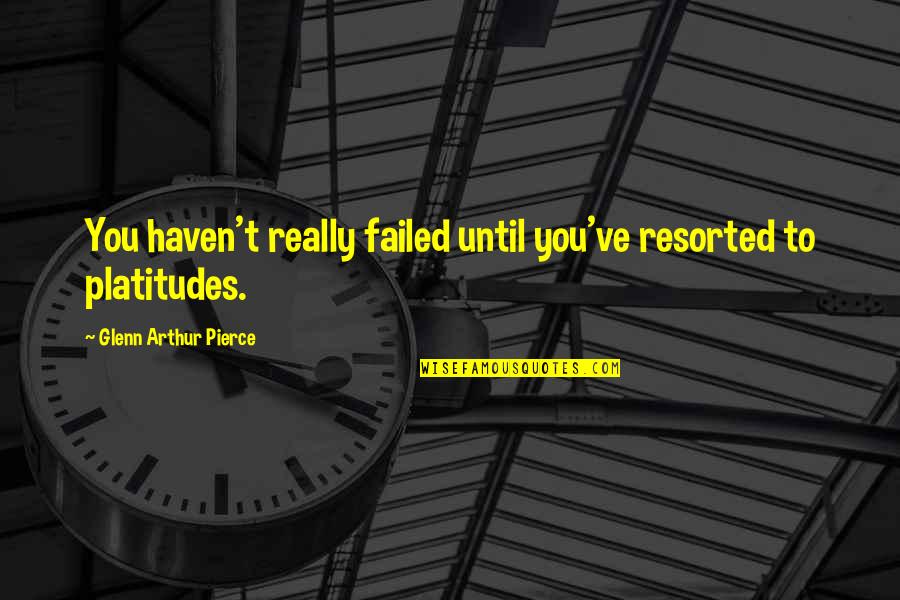 Platitudes Quotes By Glenn Arthur Pierce: You haven't really failed until you've resorted to