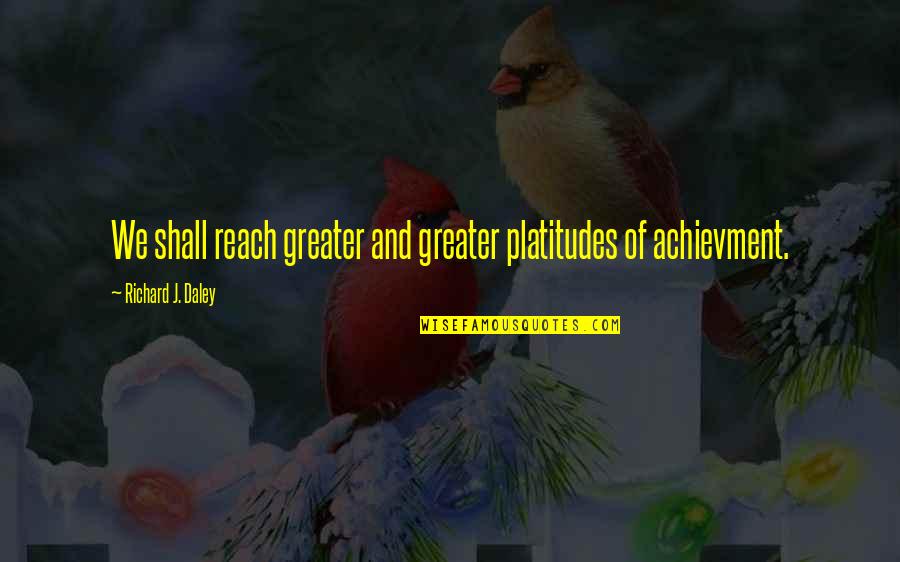 Platitudes Quotes By Richard J. Daley: We shall reach greater and greater platitudes of