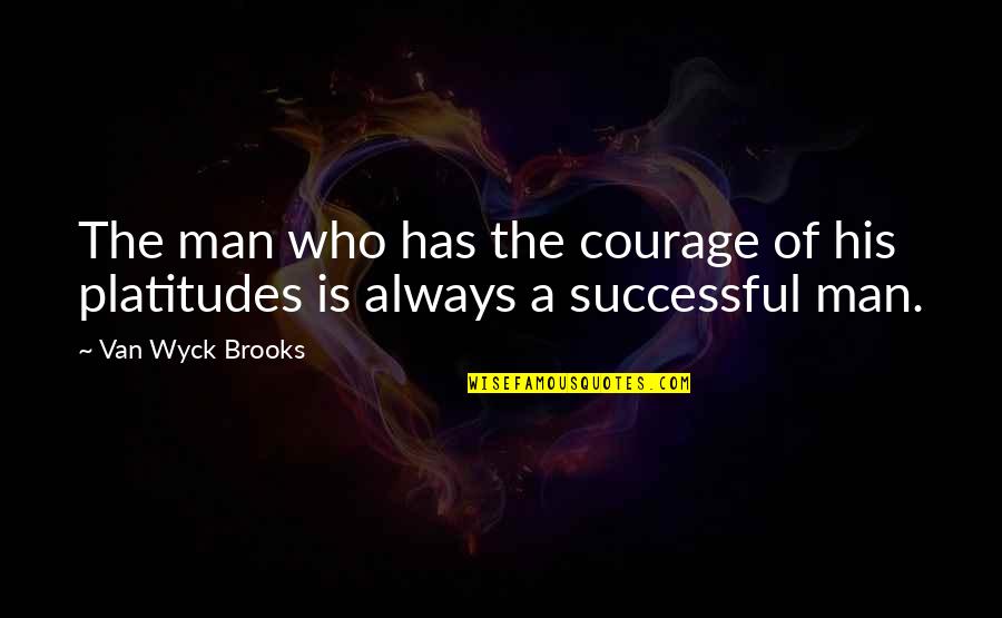 Platitudes Quotes By Van Wyck Brooks: The man who has the courage of his