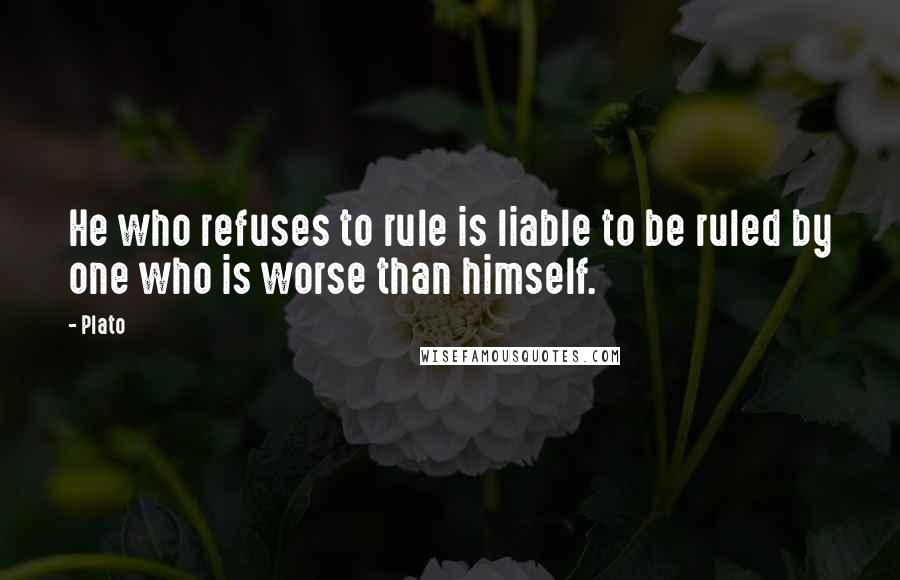 Plato quotes: He who refuses to rule is liable to be ruled by one who is worse than himself.