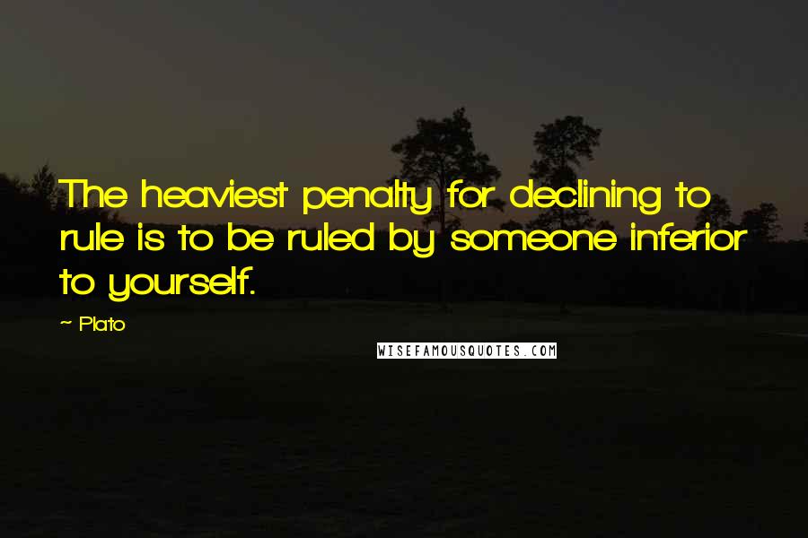 Plato quotes: The heaviest penalty for declining to rule is to be ruled by someone inferior to yourself.
