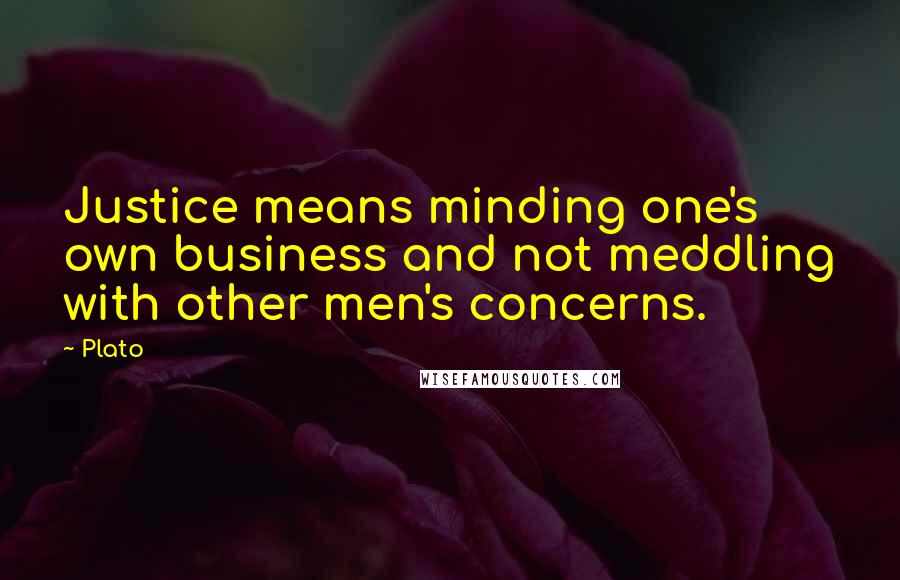 Plato quotes: Justice means minding one's own business and not meddling with other men's concerns.