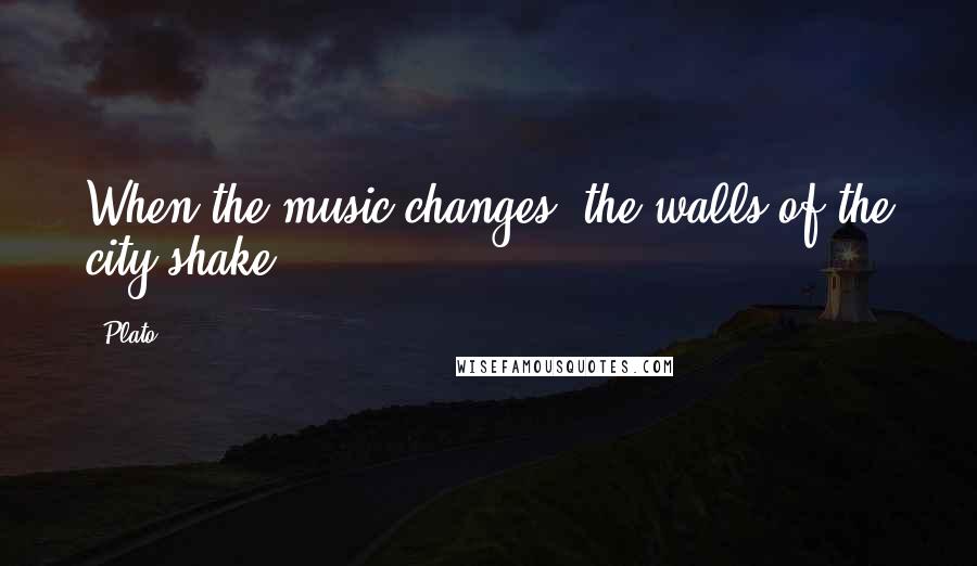 Plato quotes: When the music changes, the walls of the city shake.