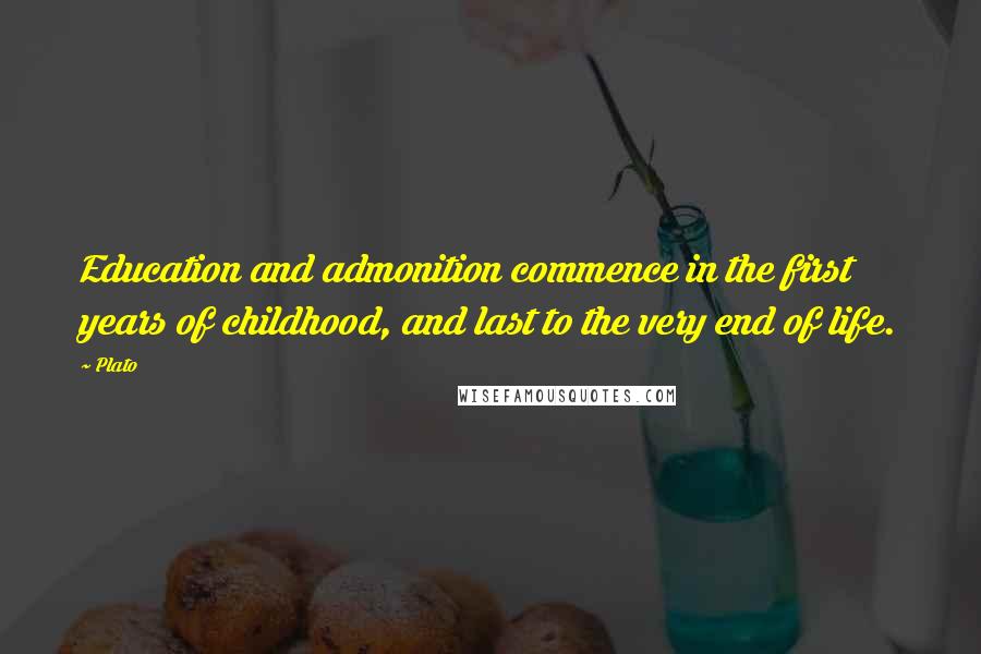 Plato quotes: Education and admonition commence in the first years of childhood, and last to the very end of life.