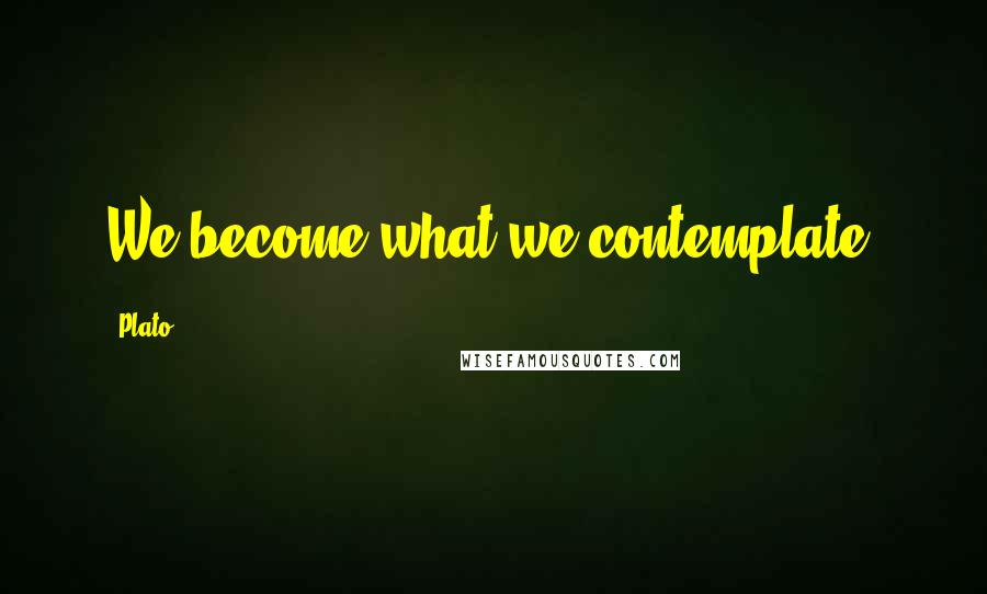 Plato quotes: We become what we contemplate.