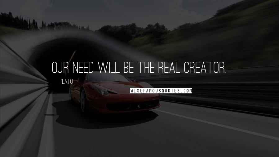 Plato quotes: Our need will be the real creator.
