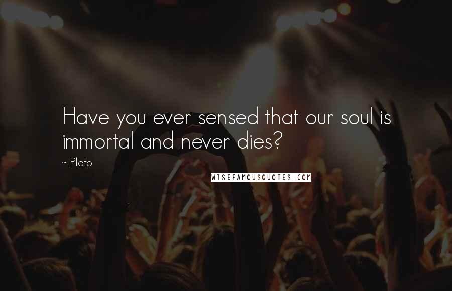 Plato quotes: Have you ever sensed that our soul is immortal and never dies?