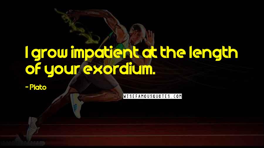 Plato quotes: I grow impatient at the length of your exordium.