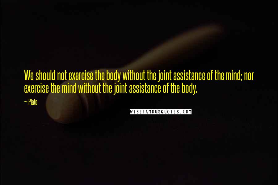 Plato quotes: We should not exercise the body without the joint assistance of the mind; nor exercise the mind without the joint assistance of the body.
