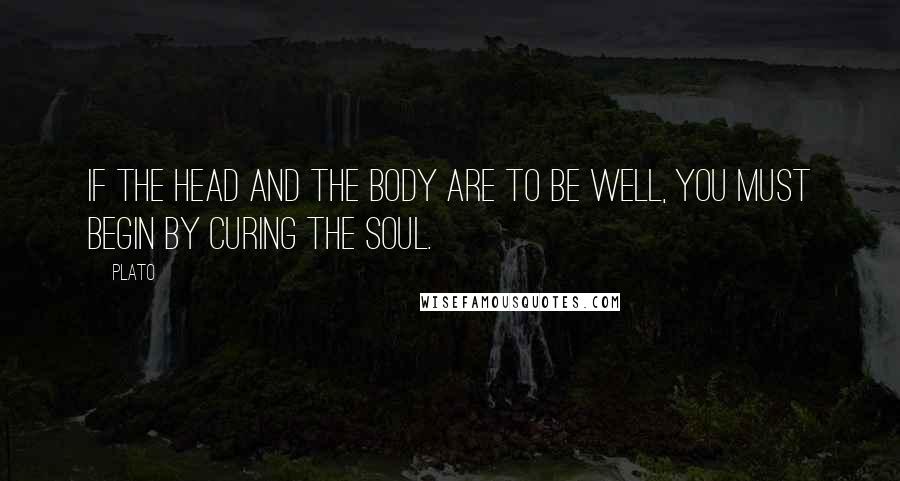 Plato quotes: If the head and the body are to be well, you must begin by curing the soul.