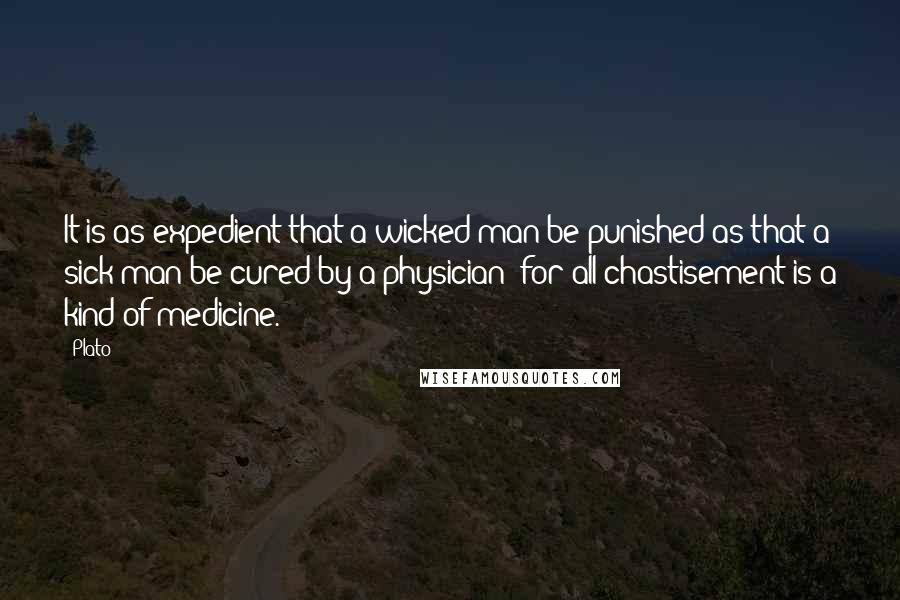 Plato quotes: It is as expedient that a wicked man be punished as that a sick man be cured by a physician; for all chastisement is a kind of medicine.