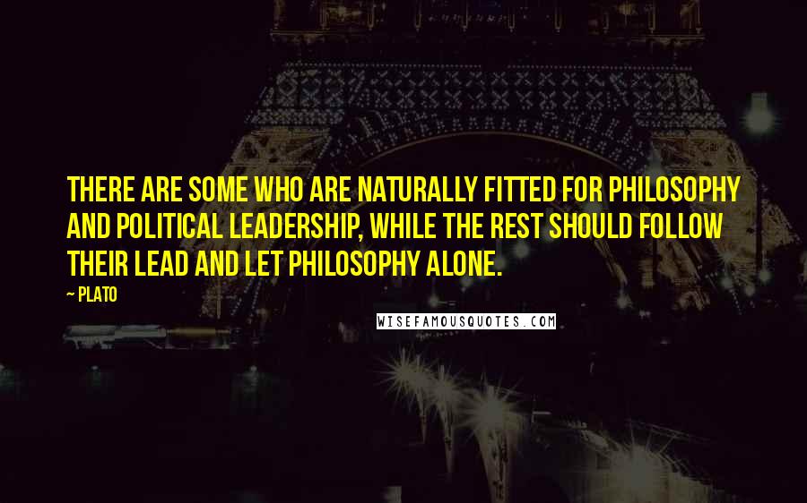Plato quotes: There are some who are naturally fitted for philosophy and political leadership, while the rest should follow their lead and let philosophy alone.