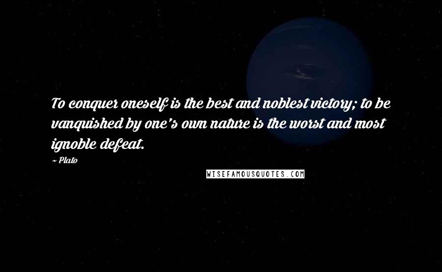 Plato quotes: To conquer oneself is the best and noblest victory; to be vanquished by one's own nature is the worst and most ignoble defeat.