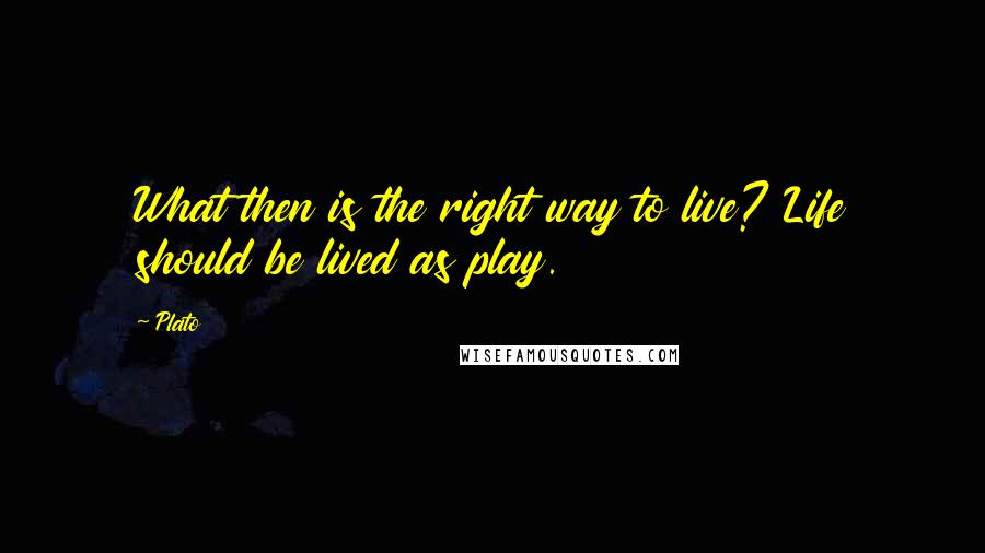 Plato quotes: What then is the right way to live? Life should be lived as play.