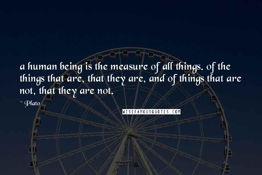Plato quotes: a human being is the measure of all things. of the things that are, that they are, and of things that are not, that they are not.