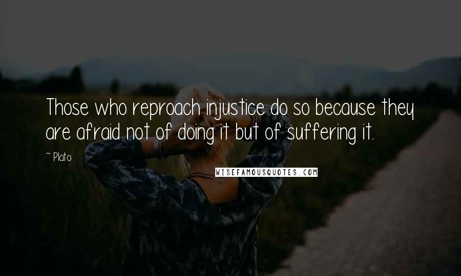 Plato quotes: Those who reproach injustice do so because they are afraid not of doing it but of suffering it.