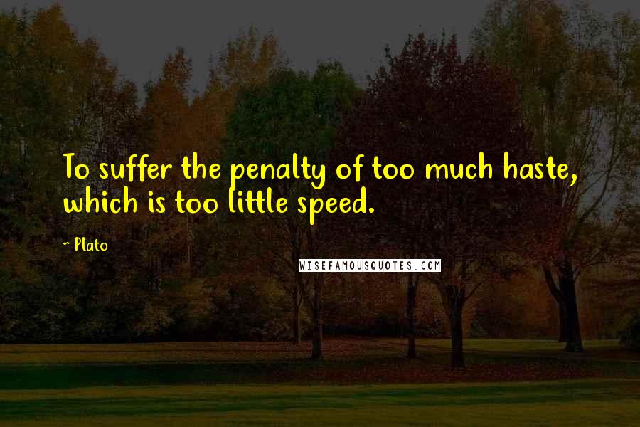 Plato quotes: To suffer the penalty of too much haste, which is too little speed.