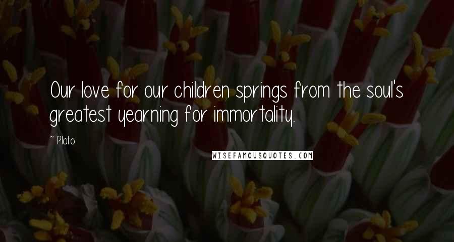 Plato quotes: Our love for our children springs from the soul's greatest yearning for immortality.