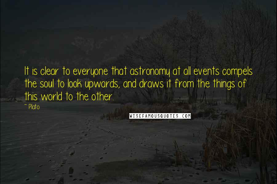 Plato quotes: It is clear to everyone that astronomy at all events compels the soul to look upwards, and draws it from the things of this world to the other.