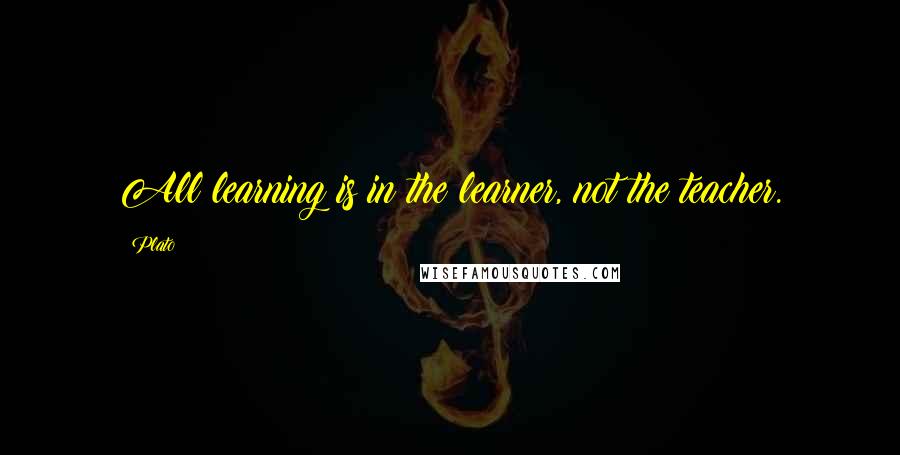 Plato quotes: All learning is in the learner, not the teacher.