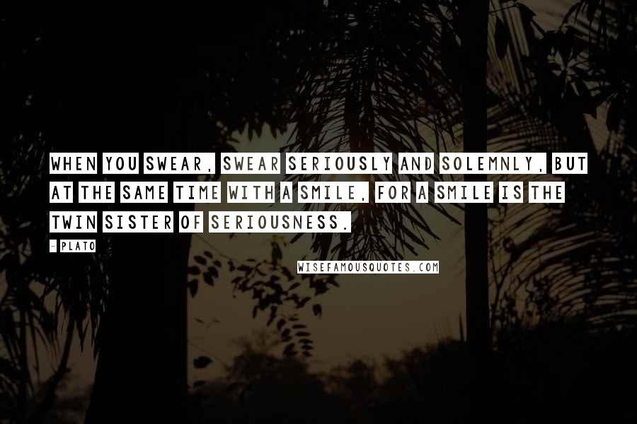 Plato quotes: When you swear, swear seriously and solemnly, but at the same time with a smile, for a smile is the twin sister of seriousness.