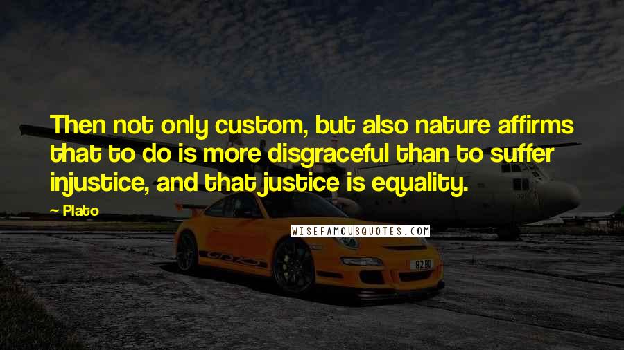 Plato quotes: Then not only custom, but also nature affirms that to do is more disgraceful than to suffer injustice, and that justice is equality.