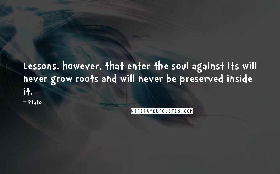 Plato quotes: Lessons, however, that enter the soul against its will never grow roots and will never be preserved inside it.