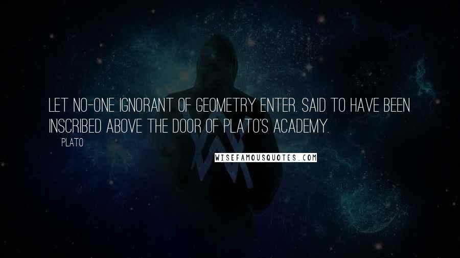 Plato quotes: Let no-one ignorant of geometry enter. Said to have been inscribed above the door of Plato's Academy.