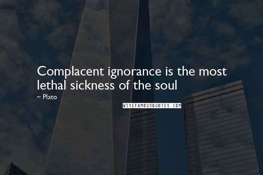 Plato quotes: Complacent ignorance is the most lethal sickness of the soul