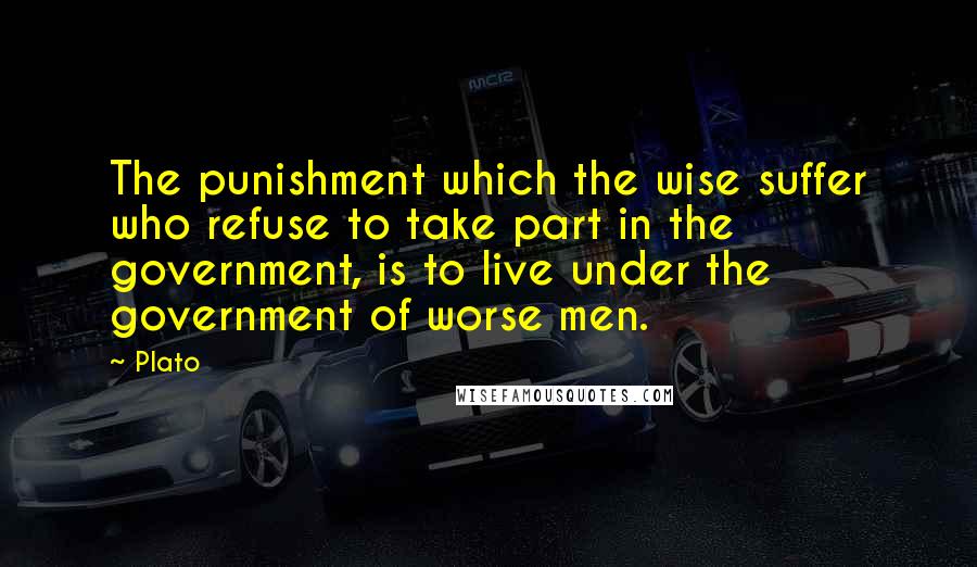 Plato quotes: The punishment which the wise suffer who refuse to take part in the government, is to live under the government of worse men.