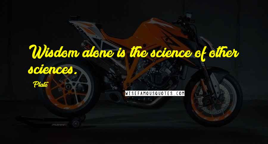 Plato quotes: Wisdom alone is the science of other sciences.