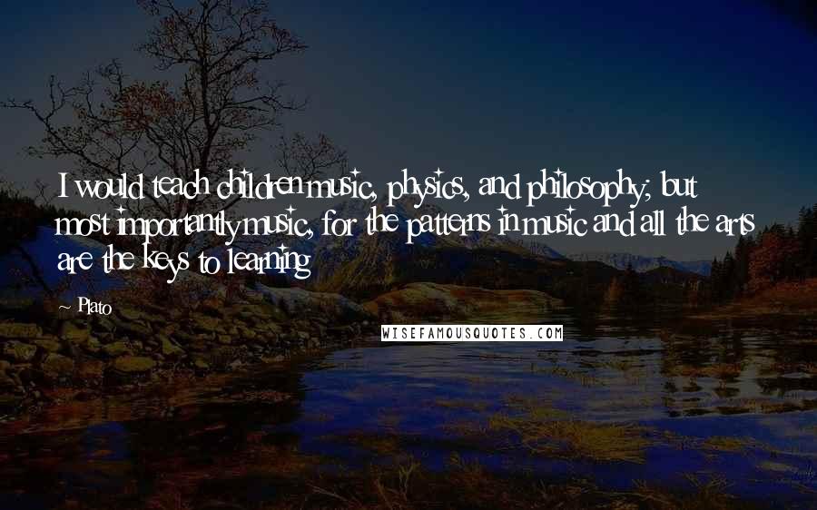 Plato quotes: I would teach children music, physics, and philosophy; but most importantly music, for the patterns in music and all the arts are the keys to learning